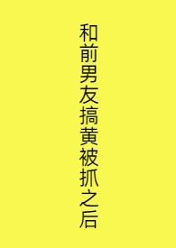和前男友搞黄被抓之后全文阅读