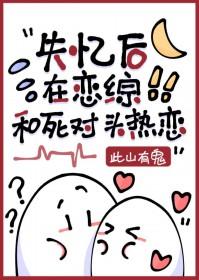 失忆后错认死对头为crush 此山有鬼