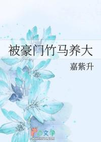 被豪门竹马养大嘉紫升笔趣阁最新章