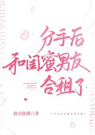 分手后和闺蜜男友合租了(H)_往下坐他的鸡巴_全本